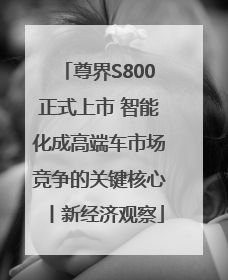 尊界S800正式上市 智能化成高端车市场竞争的关键核心丨新经济观察
