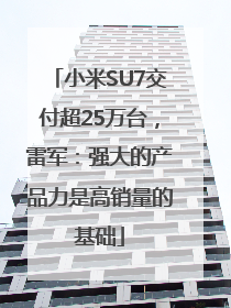 小米SU7交付超25万台，雷军：强大的产品力是高销量的基础