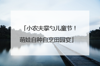 小农夫掌勺儿童节！萌娃自种自烹田园宴