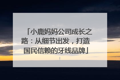 小鹿妈妈公司成长之路：从细节出发，打造国民信赖的牙线品牌