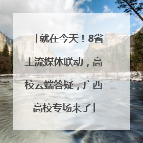 就在今天！8省主流媒体联动，高校云端答疑，广西高校专场来了