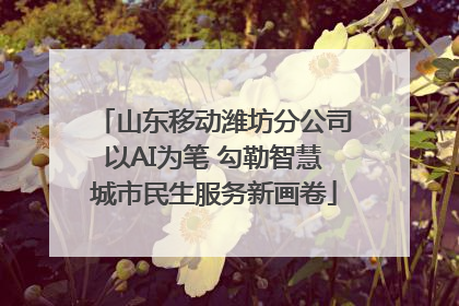 山东移动潍坊分公司以AI为笔 勾勒智慧城市民生服务新画卷