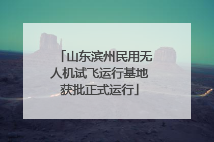 山东滨州民用无人机试飞运行基地获批正式运行