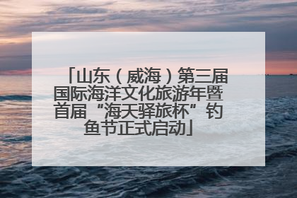 山东（威海）第三届国际海洋文化旅游年暨首届“海天驿旅杯”钓鱼节正式启动