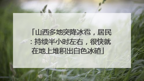 山西多地突降冰雹，居民：持续半小时左右，很快就在地上堆积出白色冰碴