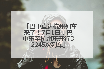 巴中直达杭州列车来了！7月1日，巴中东至杭州东开行D2245次列车
