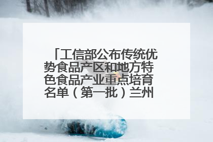 工信部公布传统优势食品产区和地方特色食品产业重点培育名单（第一批）兰州牛肉拉面位列其中