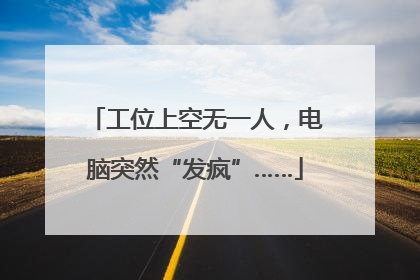 工位上空无一人，电脑突然“发疯”……