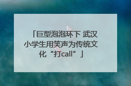 巨型泡泡环下 武汉小学生用笑声为传统文化“打call”