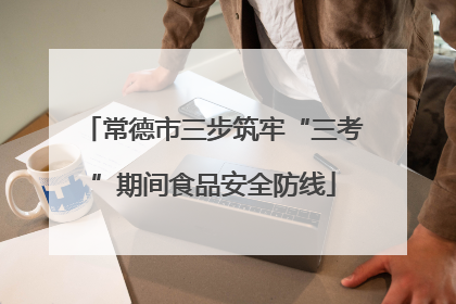 常德市三步筑牢“三考”期间食品安全防线