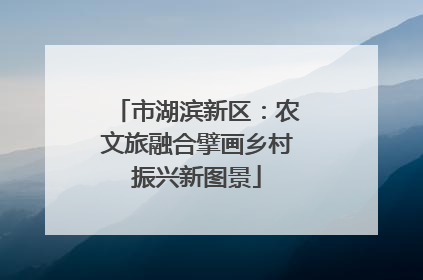 市湖滨新区：农文旅融合擘画乡村振兴新图景