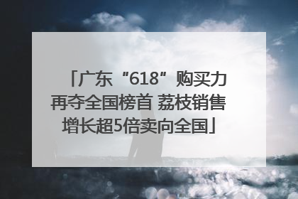 广东“618”购买力再夺全国榜首 荔枝销售增长超5倍卖向全国