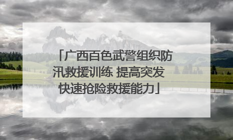 广西百色武警组织防汛救援训练 提高突发快速抢险救援能力