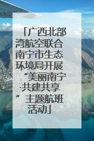 广西北部湾航空联合南宁市生态环境局开展“美丽南宁·共建共享”主题航班活动