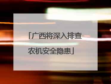 广西将深入排查农机安全隐患