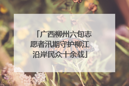广西柳州六旬志愿者汛期守护柳江沿岸民众十余载