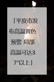 平度市发布高温黄色预警 局部高温可达37°以上