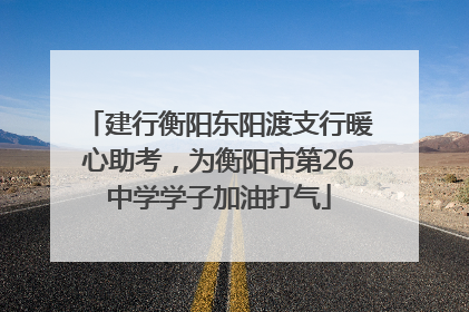 建行衡阳东阳渡支行暖心助考，为衡阳市第26中学学子加油打气