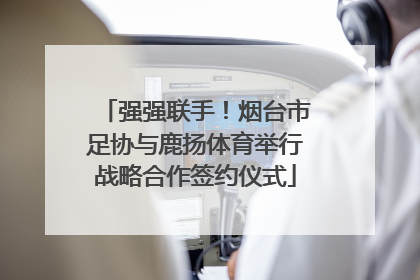 强强联手！烟台市足协与鹿扬体育举行战略合作签约仪式