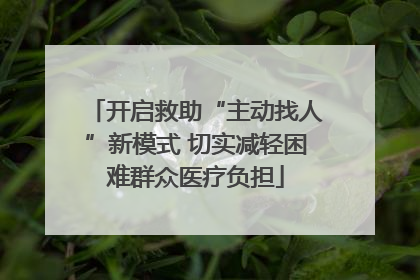 开启救助“主动找人”新模式 切实减轻困难群众医疗负担