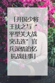 开国少将王扶之与“平型关大战突击连”官兵深情追忆抗战往事