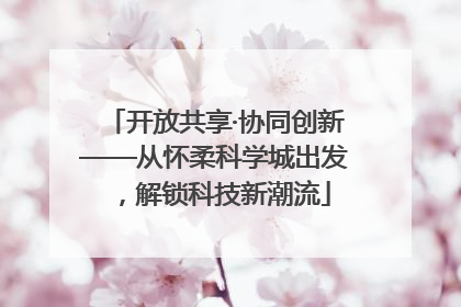 开放共享·协同创新——从怀柔科学城出发，解锁科技新潮流