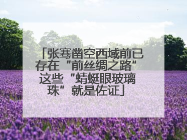 张骞凿空西域前已存在“前丝绸之路” 这些“蜻蜓眼玻璃珠”就是佐证