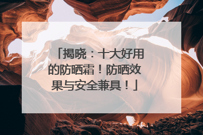 揭晓：十大好用的防晒霜！防晒效果与安全兼具！