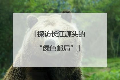 探访长江源头的“绿色邮局”