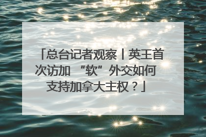 总台记者观察丨英王首次访加 “软”外交如何支持加拿大主权？