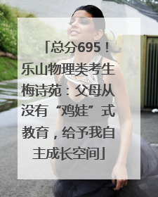 总分695！乐山物理类考生梅诗苑：父母从没有“鸡娃”式教育，给予我自主成长空间