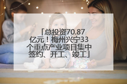 总投资70.87亿元！梅州兴宁33个重点产业项目集中签约、开工、竣工