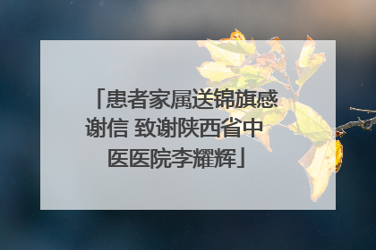 患者家属送锦旗感谢信 致谢陕西省中医医院李耀辉
