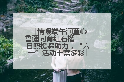 情暖端午润童心 鲁疆同育红石榴——日照援疆助力，“六一”活动丰富多彩
