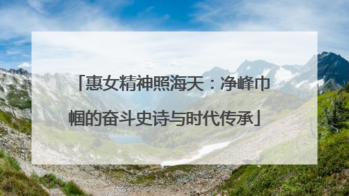 惠女精神照海天：净峰巾帼的奋斗史诗与时代传承
