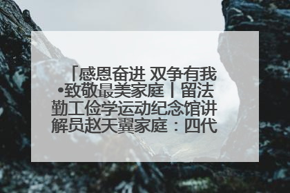 感恩奋进 双争有我•致敬最美家庭丨留法勤工俭学运动纪念馆讲解员赵天翼家庭：四代人一脉相承赤子心