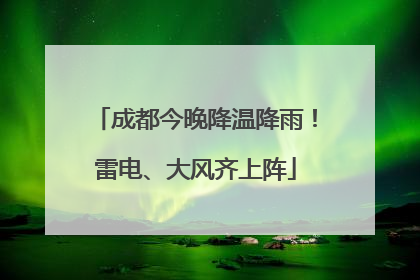 成都今晚降温降雨！雷电、大风齐上阵