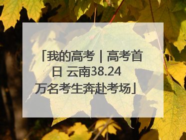 我的高考｜高考首日 云南38.24万名考生奔赴考场