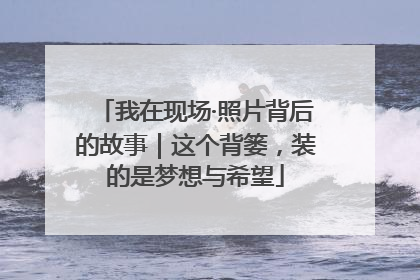 我在现场·照片背后的故事｜这个背篓，装的是梦想与希望