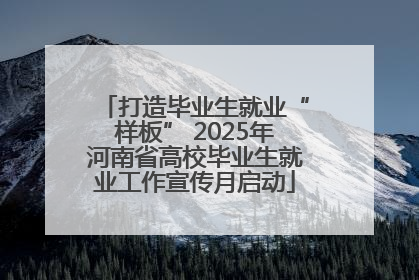 打造毕业生就业“样板” 2025年河南省高校毕业生就业工作宣传月启动