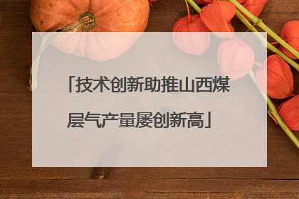 技术创新助推山西煤层气产量屡创新高