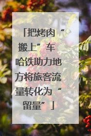 把烤肉“搬上”车 哈铁助力地方将旅客流量转化为“留量”