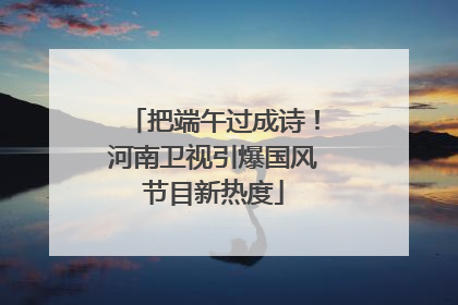 把端午过成诗！河南卫视引爆国风节目新热度