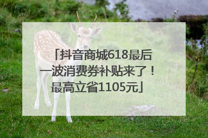 抖音商城618最后一波消费券补贴来了！最高立省1105元