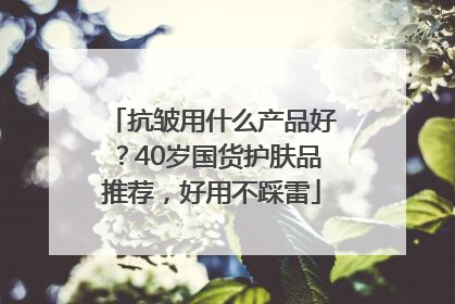 抗皱用什么产品好？40岁国货护肤品推荐，好用不踩雷