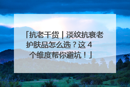 抗老干货｜淡纹抗衰老护肤品怎么选？这 4 个维度帮你避坑！