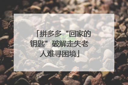 拼多多“回家的钥匙”破解走失老人难寻困境
