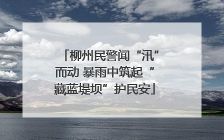 柳州民警闻“汛”而动 暴雨中筑起“藏蓝堤坝”护民安
