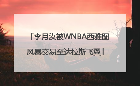 李月汝被WNBA西雅图风暴交易至达拉斯飞翼