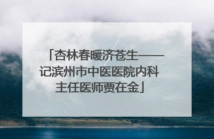 杏林春暖济苍生——记滨州市中医医院内科主任医师贾在金